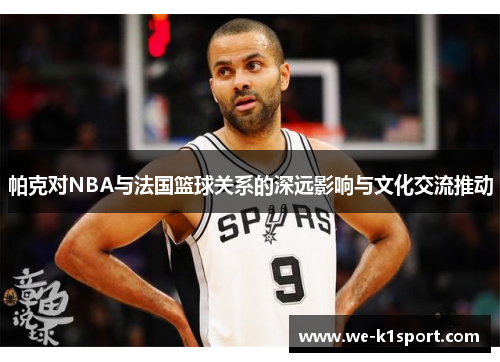 帕克对NBA与法国篮球关系的深远影响与文化交流推动 帕克对NBA与法国篮球关系的深远影响与文化交流推动