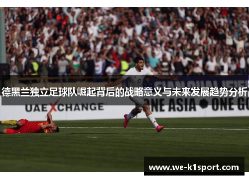 德黑兰独立足球队崛起背后的战略意义与未来发展趋势分析 德黑兰独立足球队崛起背后的战略意义与未来发展趋势分析