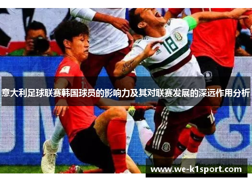 意大利足球联赛韩国球员的影响力及其对联赛发展的深远作用分析 意大利足球联赛韩国球员的影响力及其对联赛发展的深远作用分析