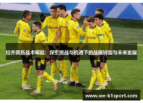 拉齐奥新战术崛起:探索挑战与机遇下的战略转型与未来发展 拉齐奥新战术崛起:探索挑战与机遇下的战略转型与未来发展