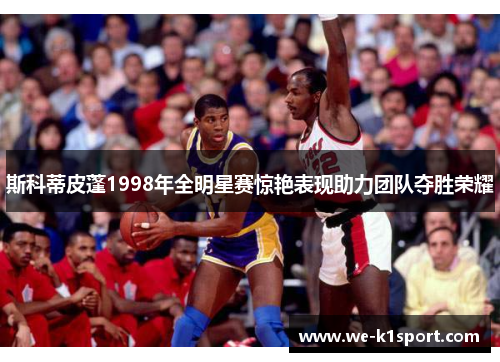 斯科蒂皮蓬1998年全明星赛惊艳表现助力团队夺胜荣耀 斯科蒂皮蓬1998年全明星赛惊艳表现助力团队夺胜荣耀