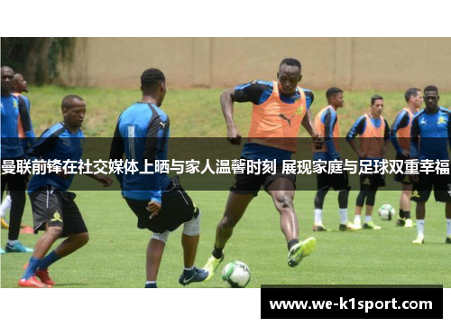 曼联前锋在社交媒体上晒与家人温馨时刻 展现家庭与足球双重幸福 曼联前锋在社交媒体上晒与家人温馨时刻 展现家庭与足球双重幸福