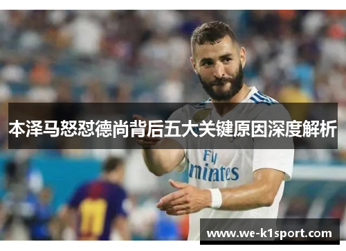 本泽马怒怼德尚背后五大关键原因深度解析 本泽马怒怼德尚背后五大关键原因深度解析