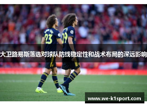 大卫路易斯落选对球队防线稳定性和战术布局的深远影响