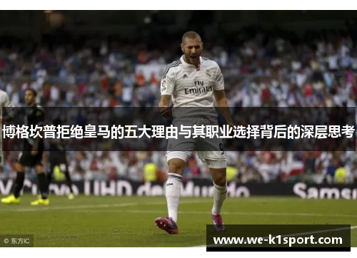 博格坎普拒绝皇马的五大理由与其职业选择背后的深层思考