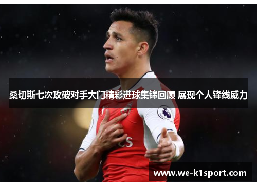 桑切斯七次攻破对手大门精彩进球集锦回顾 展现个人锋线威力 桑切斯七次攻破对手大门精彩进球集锦回顾 展现个人锋线威力