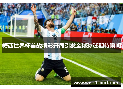 梅西世界杯首战精彩开局引发全球球迷期待瞬间 梅西世界杯首战精彩开局引发全球球迷期待瞬间