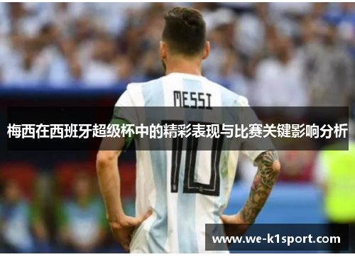 梅西在西班牙超级杯中的精彩表现与比赛关键影响分析 梅西在西班牙超级杯中的精彩表现与比赛关键影响分析