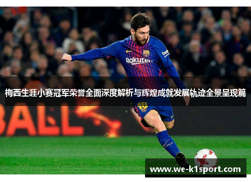 梅西生涯小赛冠军荣誉全面深度解析与辉煌成就发展轨迹全景呈现篇