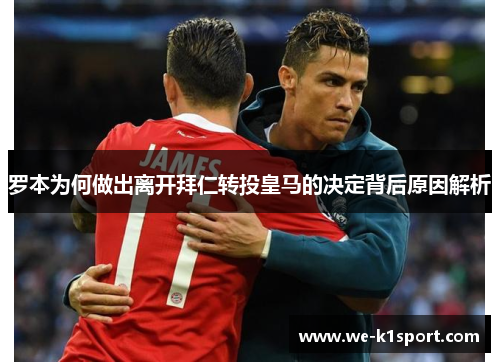 罗本为何做出离开拜仁转投皇马的决定背后原因解析