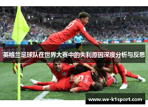 英格兰足球队在世界大赛中的失利原因深度分析与反思