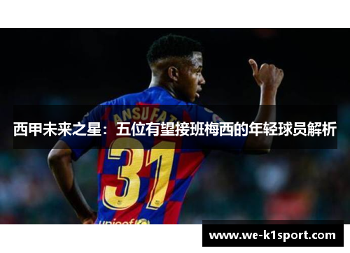 西甲未来之星：五位有望接班梅西的年轻球员解析