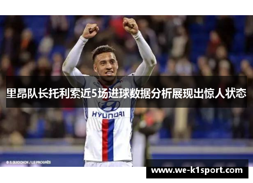 里昂队长托利索近5场进球数据分析展现出惊人状态