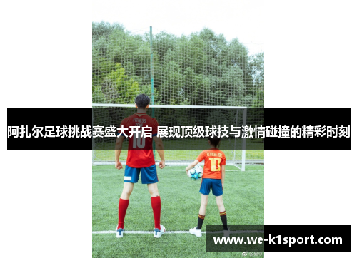 阿扎尔足球挑战赛盛大开启 展现顶级球技与激情碰撞的精彩时刻