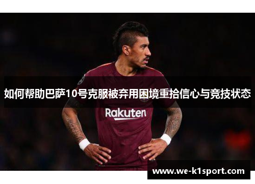 如何帮助巴萨10号克服被弃用困境重拾信心与竞技状态