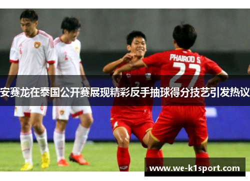 安赛龙在泰国公开赛展现精彩反手抽球得分技艺引发热议
