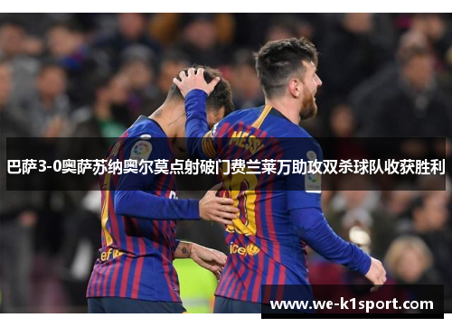 巴萨3-0奥萨苏纳奥尔莫点射破门费兰莱万助攻双杀球队收获胜利