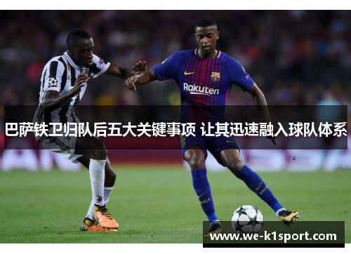 巴萨铁卫归队后五大关键事项 让其迅速融入球队体系