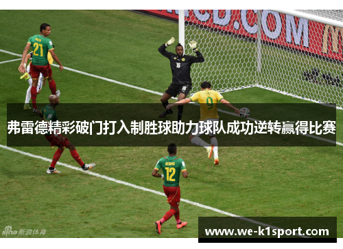 弗雷德精彩破门打入制胜球助力球队成功逆转赢得比赛 弗雷德精彩破门打入制胜球助力球队成功逆转赢得比赛