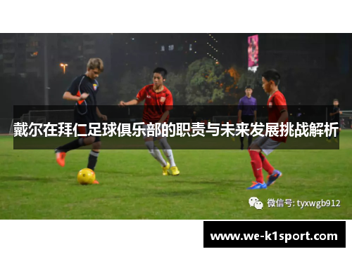 戴尔在拜仁足球俱乐部的职责与未来发展挑战解析