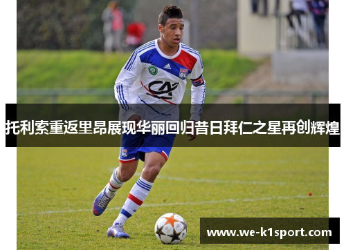 托利索重返里昂展现华丽回归昔日拜仁之星再创辉煌