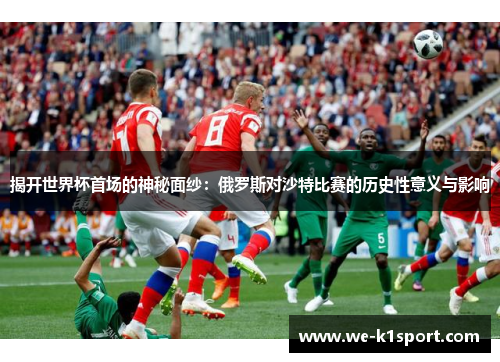 揭开世界杯首场的神秘面纱：俄罗斯对沙特比赛的历史性意义与影响