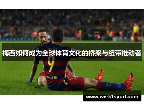 梅西如何成为全球体育文化的桥梁与纽带推动者