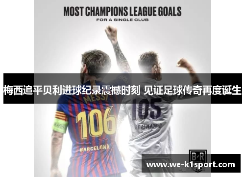 梅西追平贝利进球纪录震撼时刻 见证足球传奇再度诞生