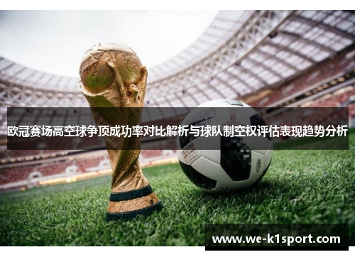 欧冠赛场高空球争顶成功率对比解析与球队制空权评估表现趋势分析 欧冠赛场高空球争顶成功率对比解析与球队制空权评估表现趋势分析