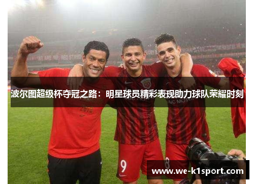 波尔图超级杯夺冠之路:明星球员精彩表现助力球队荣耀时刻 波尔图超级杯夺冠之路:明星球员精彩表现助力球队荣耀时刻