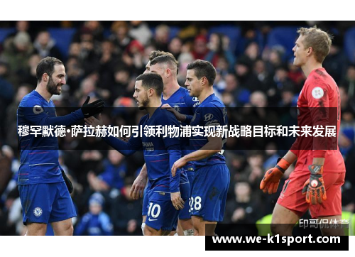 穆罕默德·萨拉赫如何引领利物浦实现新战略目标和未来发展