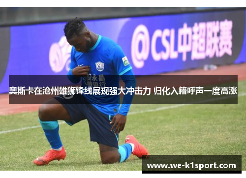 奥斯卡在沧州雄狮锋线展现强大冲击力 归化入籍呼声一度高涨