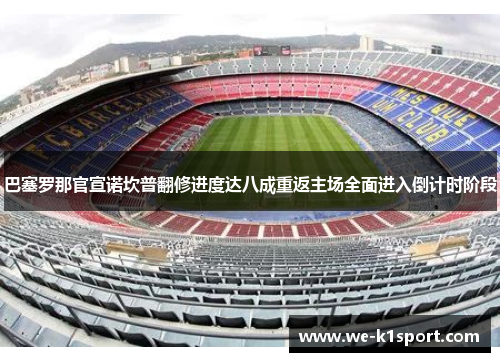 巴塞罗那官宣诺坎普翻修进度达八成重返主场全面进入倒计时阶段 巴塞罗那官宣诺坎普翻修进度达八成重返主场全面进入倒计时阶段