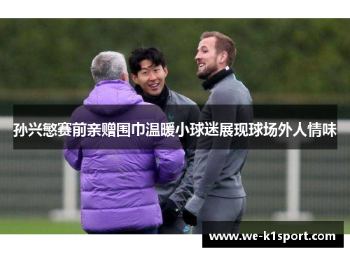 孙兴慜赛前亲赠围巾温暖小球迷展现球场外人情味