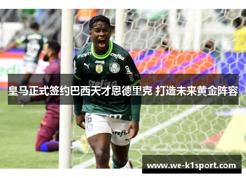 皇马正式签约巴西天才恩德里克 打造未来黄金阵容 皇马正式签约巴西天才恩德里克 打造未来黄金阵容