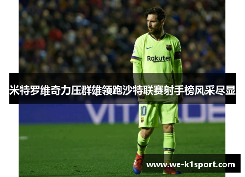 米特罗维奇力压群雄领跑沙特联赛射手榜风采尽显 米特罗维奇力压群雄领跑沙特联赛射手榜风采尽显