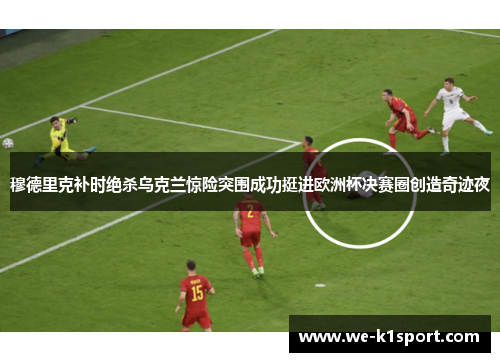 穆德里克补时绝杀乌克兰惊险突围成功挺进欧洲杯决赛圈创造奇迹夜 穆德里克补时绝杀乌克兰惊险突围成功挺进欧洲杯决赛圈创造奇迹夜