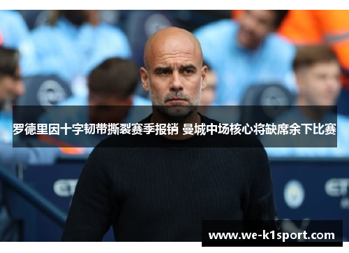 罗德里因十字韧带撕裂赛季报销 曼城中场核心将缺席余下比赛 罗德里因十字韧带撕裂赛季报销 曼城中场核心将缺席余下比赛