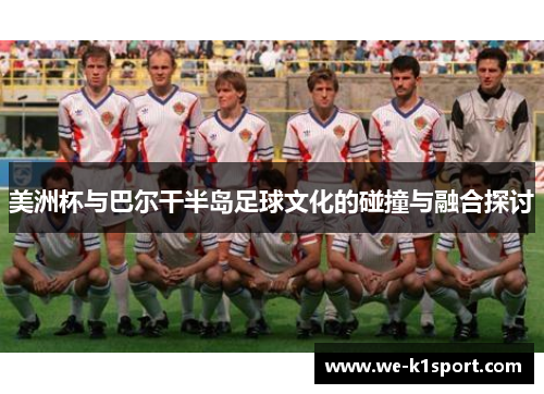美洲杯与巴尔干半岛足球文化的碰撞与融合探讨 美洲杯与巴尔干半岛足球文化的碰撞与融合探讨