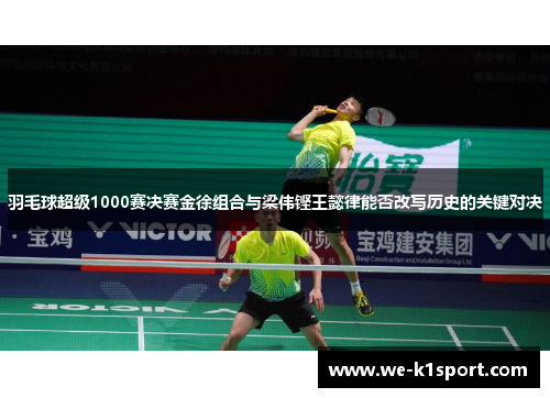 羽毛球超级1000赛决赛金徐组合与梁伟铿王懿律能否改写历史的关键对决