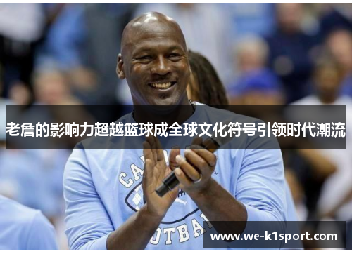 老詹的影响力超越篮球成全球文化符号引领时代潮流 老詹的影响力超越篮球成全球文化符号引领时代潮流