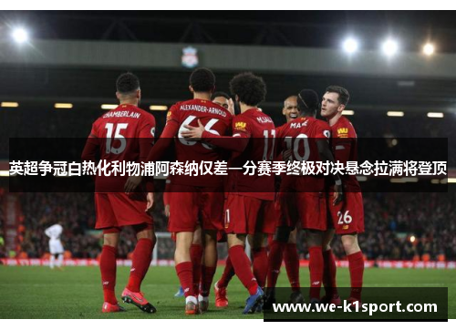英超争冠白热化利物浦阿森纳仅差一分赛季终极对决悬念拉满将登顶