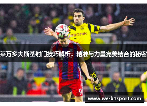 莱万多夫斯基射门技巧解析：精准与力量完美结合的秘密