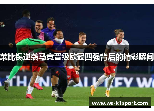 莱比锡逆袭马竞晋级欧冠四强背后的精彩瞬间