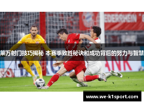 莱万射门技巧揭秘 本赛季致胜秘诀和成功背后的努力与智慧
