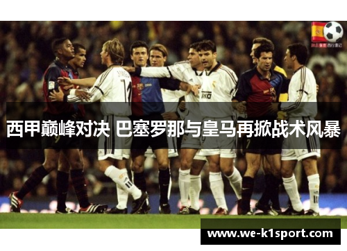 西甲巅峰对决 巴塞罗那与皇马再掀战术风暴