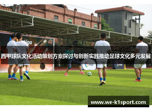 西甲球队文化活动策划方案探讨与创新实践推动足球文化多元发展