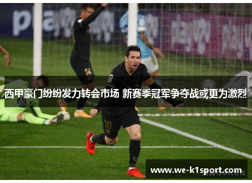 西甲豪门纷纷发力转会市场 新赛季冠军争夺战或更为激烈