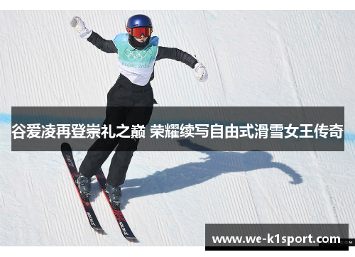 谷爱凌再登崇礼之巅 荣耀续写自由式滑雪女王传奇