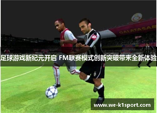 足球游戏新纪元开启 FM联赛模式创新突破带来全新体验
